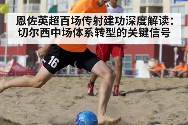 恩佐英超百场传射建功深度解读：切尔西中场体系转型的关键信号