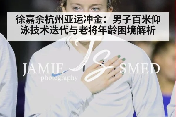 徐嘉余杭州亚运冲金:男子百米仰泳技术迭代与老将年龄困境解析