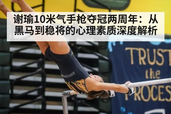 谢瑜10米气手枪夺冠两周年：从黑马到稳将的心理素质深度解析