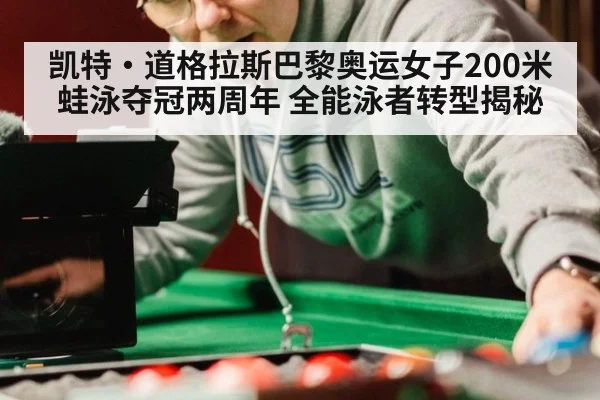 凯特·道格拉斯巴黎奥运女子200米蛙泳夺冠两周年 全能泳者转型揭秘
