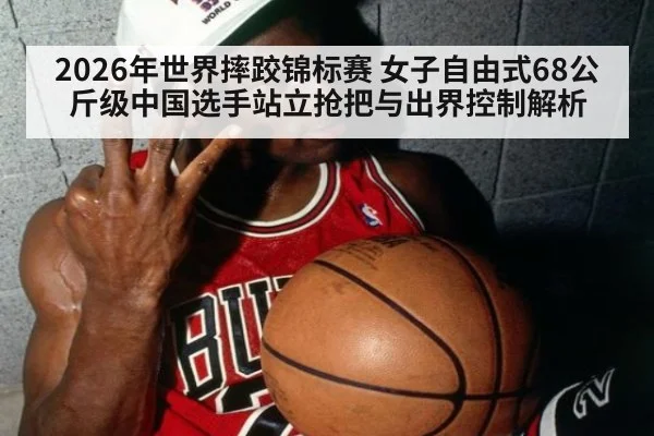 2026年世界摔跤锦标赛 女子自由式68公斤级中国选手站立抢把与出界控制解析