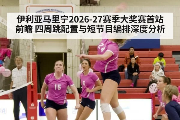 伊利亚马里宁2026-27赛季大奖赛首站前瞻 四周跳配置与短节目编排深度分析