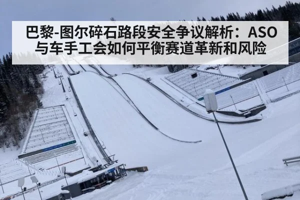 巴黎-图尔碎石路段安全争议解析：ASO与车手工会如何平衡赛道革新和风险