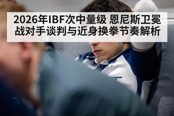 2026年IBF次中量级 恩尼斯卫冕战对手谈判与近身换拳节奏解析