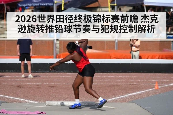 2026世界田径终极锦标赛前瞻 杰克逊旋转推铅球节奏与犯规控制解析