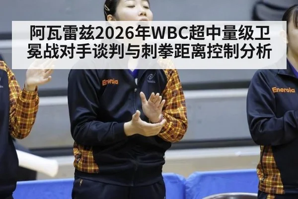 阿瓦雷兹2026年WBC超中量级卫冕战对手谈判与刺拳距离控制分析