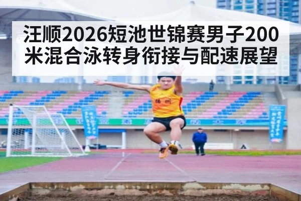 汪顺2026短池世锦赛男子200米混合泳转身衔接与配速展望